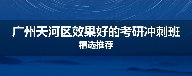 广州天河区效果好的考研冲刺班精选推荐