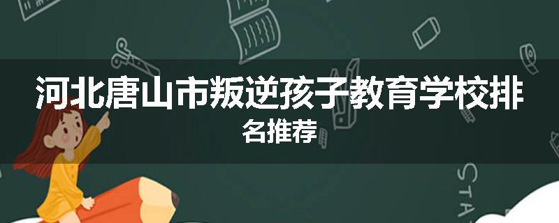 河北唐山市叛逆孩子教育学校排名推荐
