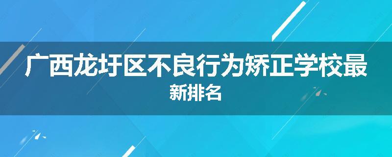 广西龙圩区不良行为矫正学校最新排名