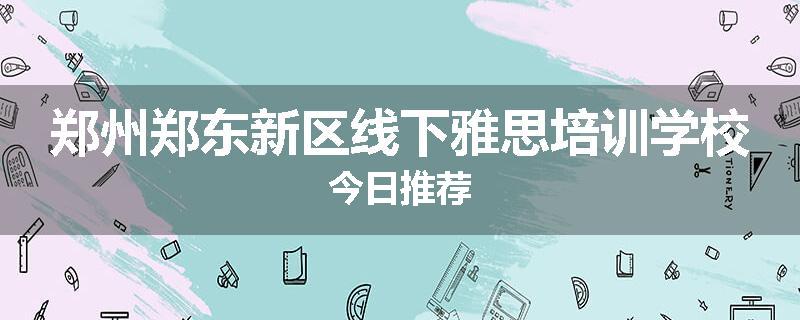 郑州郑东新区线下雅思培训学校今日推荐