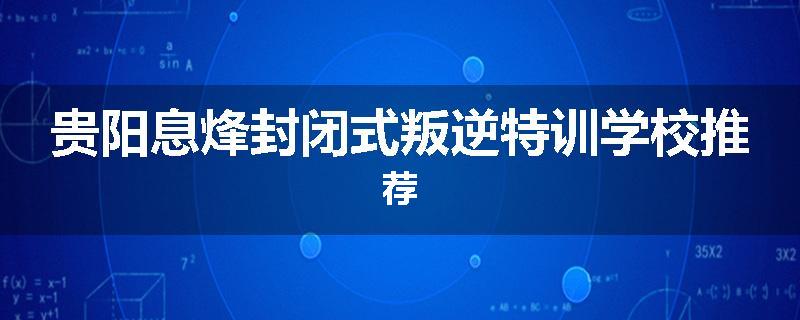 贵阳息烽封闭式叛逆特训学校推荐