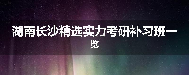 湖南长沙精选实力考研补习班一览