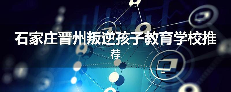 石家庄晋州叛逆孩子教育学校推荐