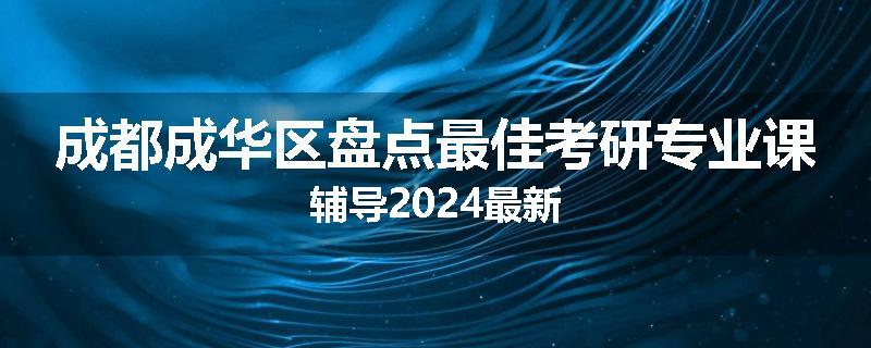成都成华区盘点最佳考研专业课辅导2024最新