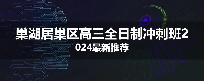 巢湖居巢区高三全日制冲刺班2024最新推荐