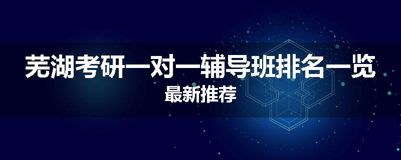 芜湖考研一对一辅导班排名一览最新推荐