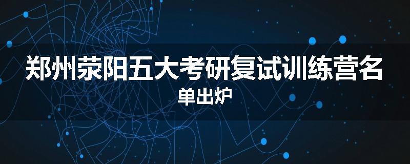 郑州荥阳五大考研复试训练营名单出炉