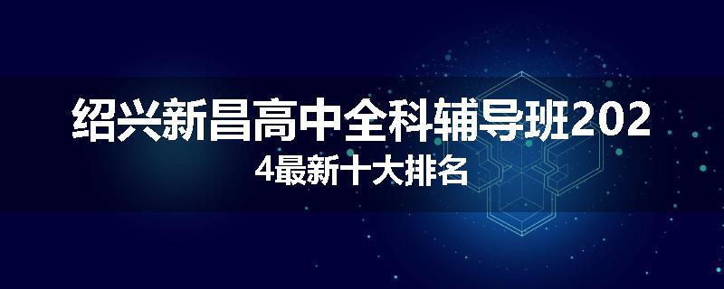 绍兴新昌高中全科辅导班2024最新十大排名