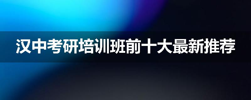 汉中考研培训班前十大最新推荐