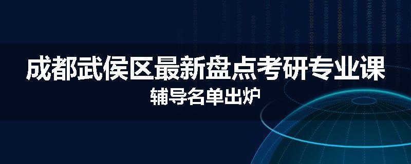 成都武侯区最新盘点考研专业课辅导名单出炉