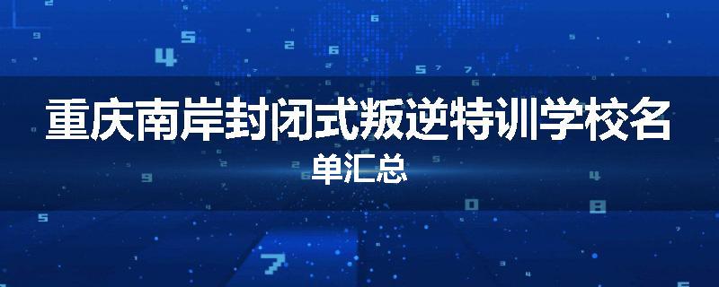 重庆南岸封闭式叛逆特训学校名单汇总