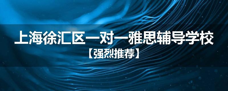 上海徐汇区一对一雅思辅导学校【强烈推荐】