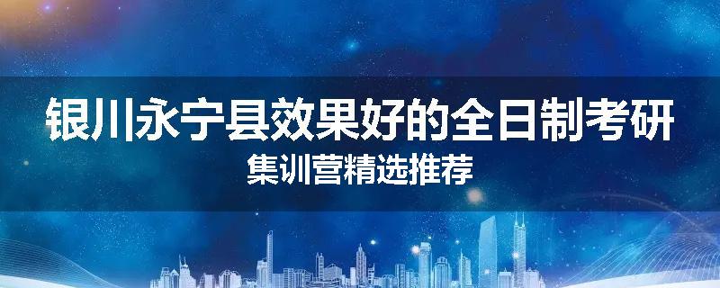 银川永宁县效果好的全日制考研集训营精选推荐