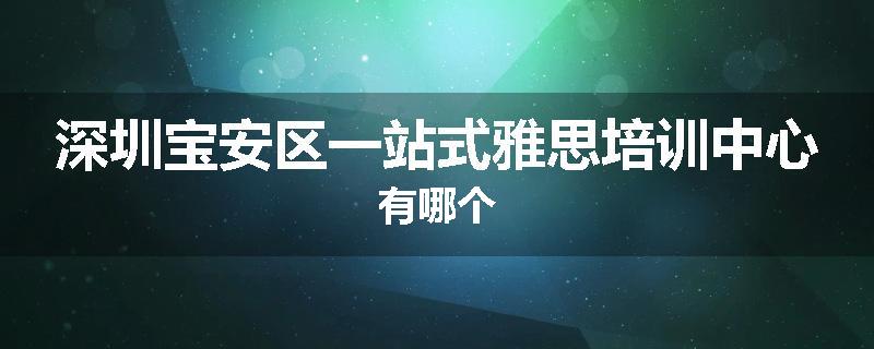 深圳宝安区一站式雅思培训中心有哪个