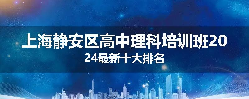 上海静安区高中理科培训班2024最新十大排名
