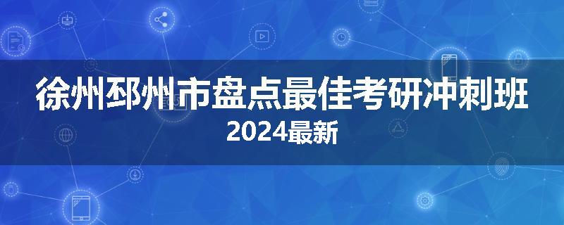 徐州邳州市盘点最佳考研冲刺班2024最新