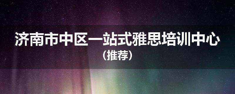济南市中区一站式雅思培训中心（推荐）