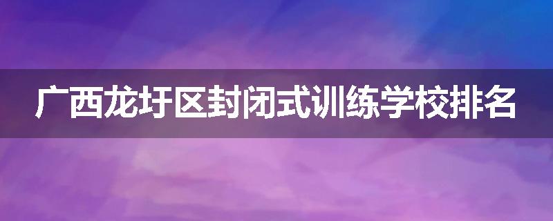 广西龙圩区封闭式训练学校排名
