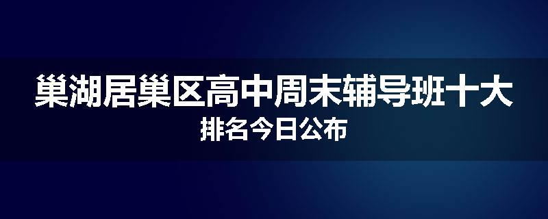 巢湖居巢区高中周末辅导班十大排名今日公布