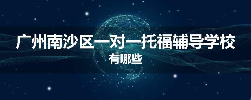 广州南沙区一对一托福辅导学校有哪些