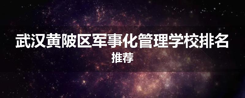 武汉黄陂区军事化管理学校排名推荐