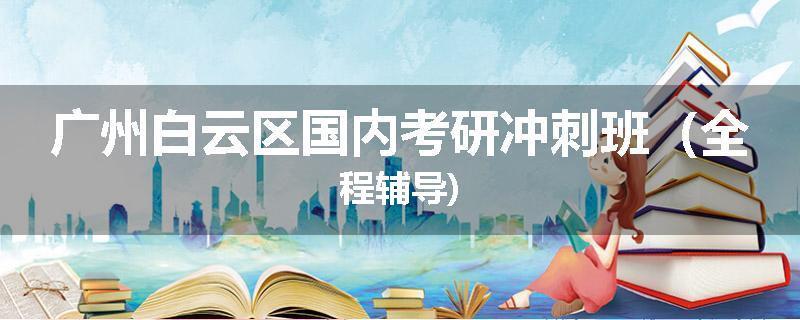 广州白云区国内考研冲刺班（全程辅导)