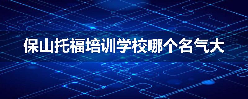 保山托福培训学校哪个名气大