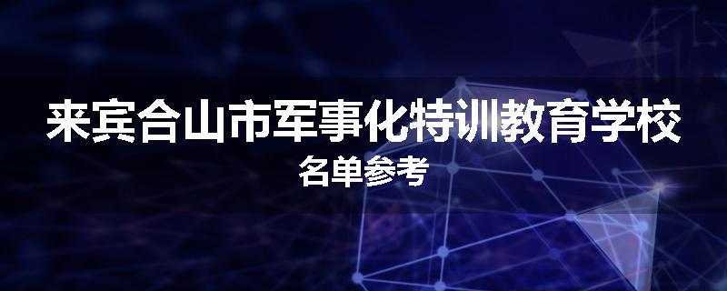来宾合山市军事化特训教育学校名单参考