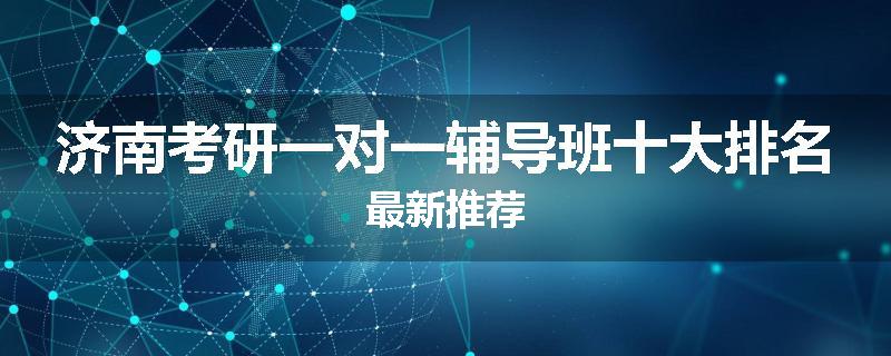济南考研一对一辅导班十大排名最新推荐