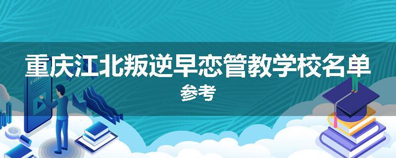 重庆江北叛逆早恋管教学校名单参考