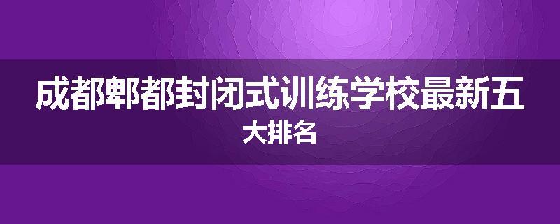 成都郫都封闭式训练学校最新五大排名