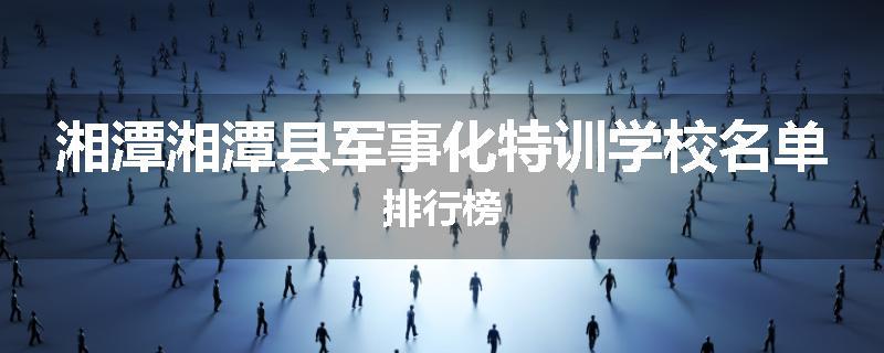 湘潭湘潭县军事化特训学校名单排行榜