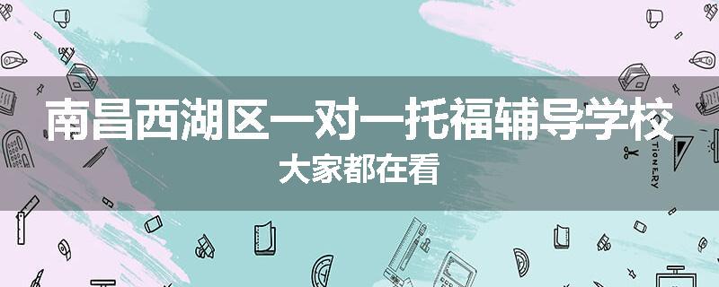 南昌西湖区一对一托福辅导学校大家都在看