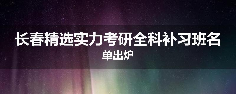 长春精选实力考研全科补习班名单出炉