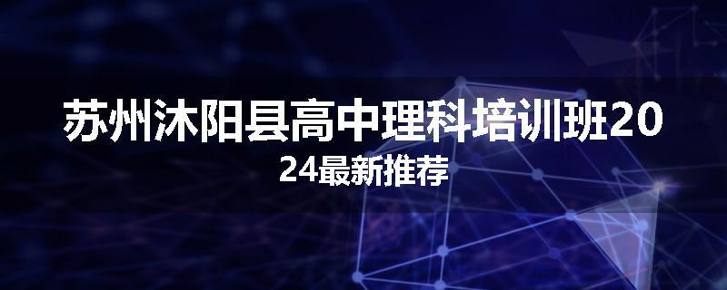 苏州沐阳县高中理科培训班2024最新推荐