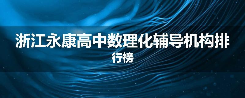 浙江永康高中数理化辅导机构排行榜