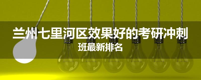 兰州七里河区效果好的考研冲刺班最新排名