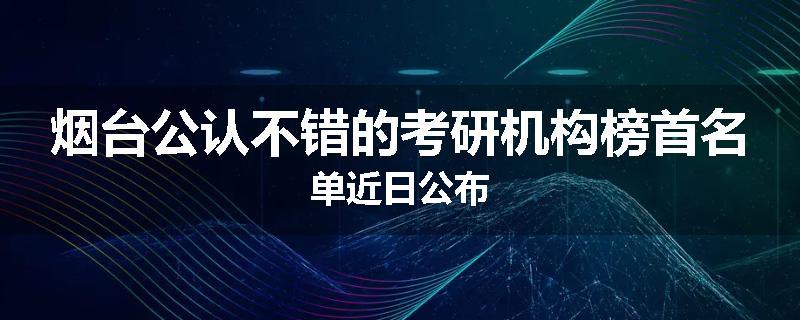 烟台公认不错的考研机构榜首名单近日公布