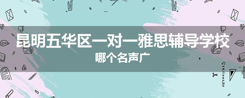 昆明五华区一对一雅思辅导学校哪个名声广