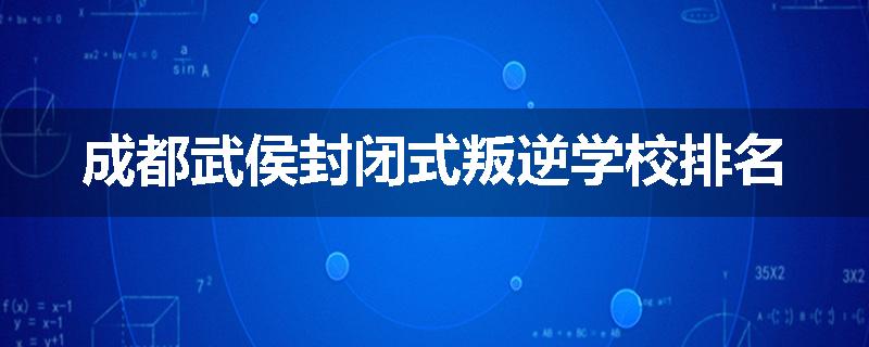 成都武侯封闭式叛逆学校排名