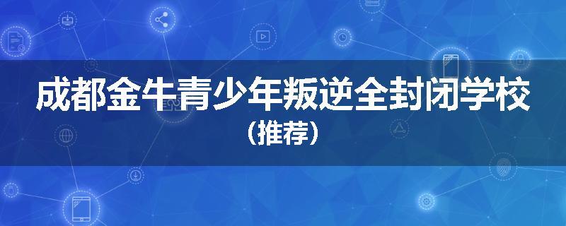 成都金牛青少年叛逆全封闭学校（推荐）