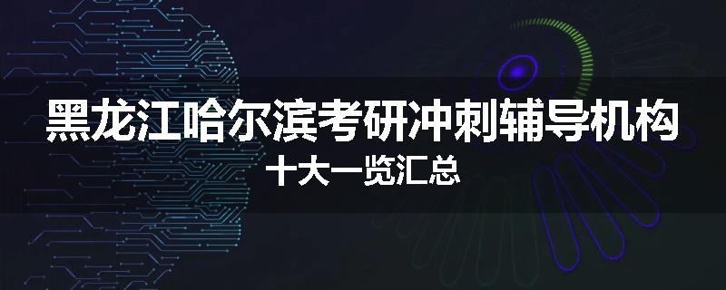 黑龙江哈尔滨考研冲刺辅导机构十大一览汇总