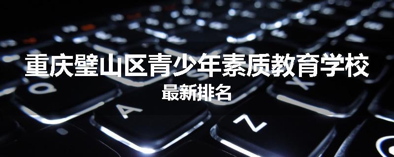 重庆璧山区青少年素质教育学校最新排名