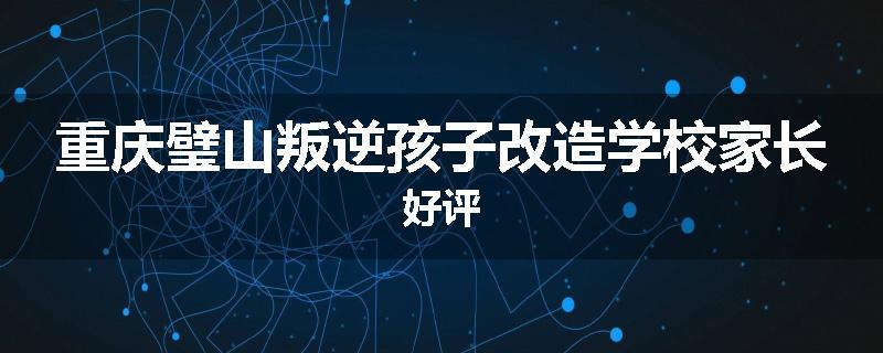 重庆璧山叛逆孩子改造学校家长好评