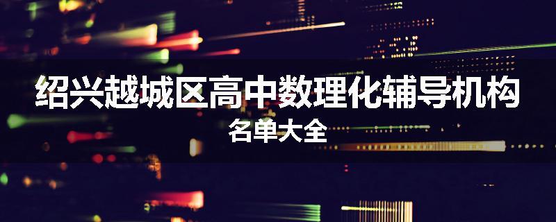 绍兴越城区高中数理化辅导机构名单大全