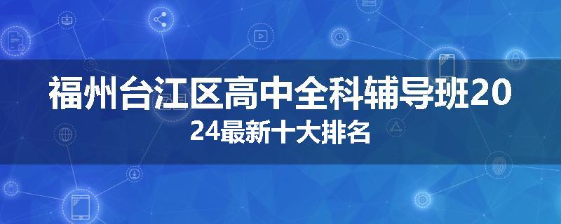福州台江区高中全科辅导班2024最新十大排名