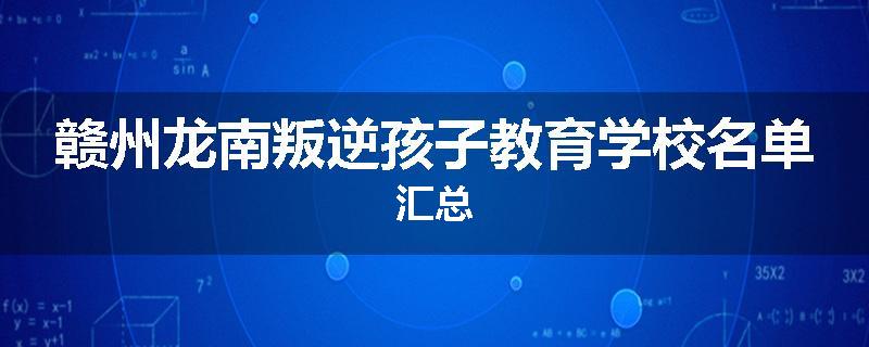 赣州龙南叛逆孩子教育学校名单汇总
