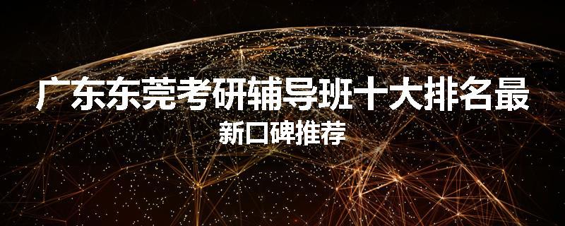 广东东莞考研辅导班十大排名最新口碑推荐