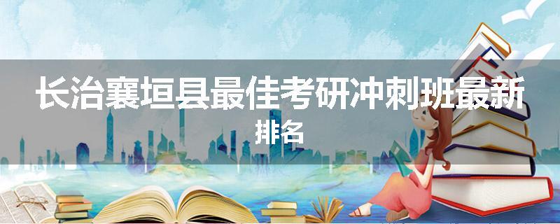 长治襄垣县最佳考研冲刺班最新排名