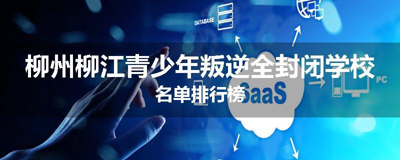 柳州柳江青少年叛逆全封闭学校名单排行榜